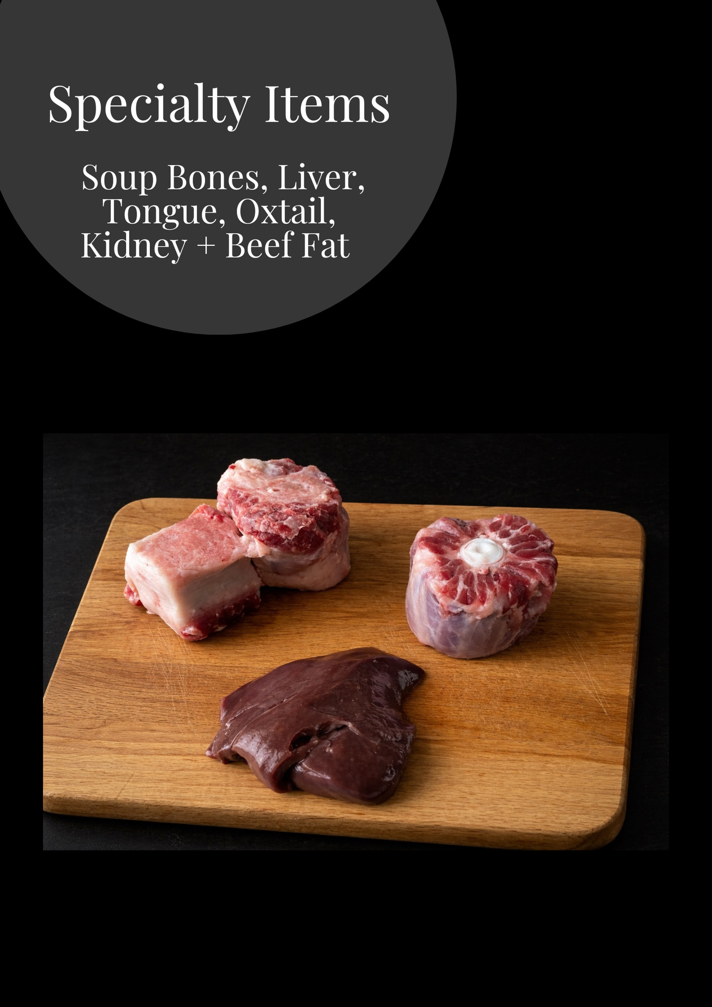 Speciality Items ( Soup Bones, Marrow Bones, Liver, Tongue, Oxtail, Kidney + Beef Fat )